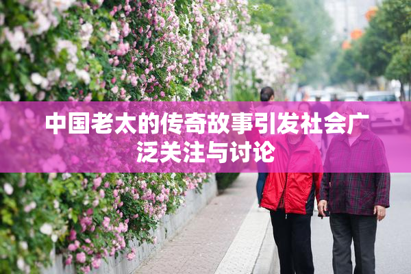 中国老太的传奇故事引发社会广泛关注与讨论