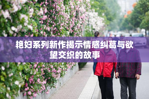 艳妇系列新作揭示情感纠葛与欲望交织的故事