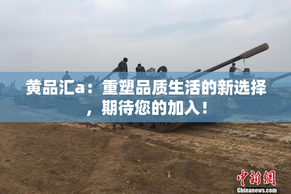 黄品汇a：重塑品质生活的新选择，期待您的加入！