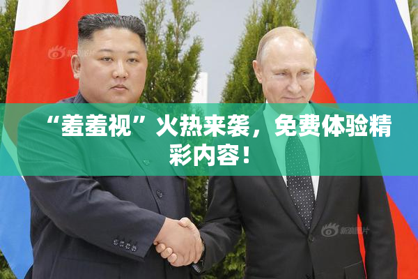 “羞羞视”火热来袭，免费体验精彩内容！