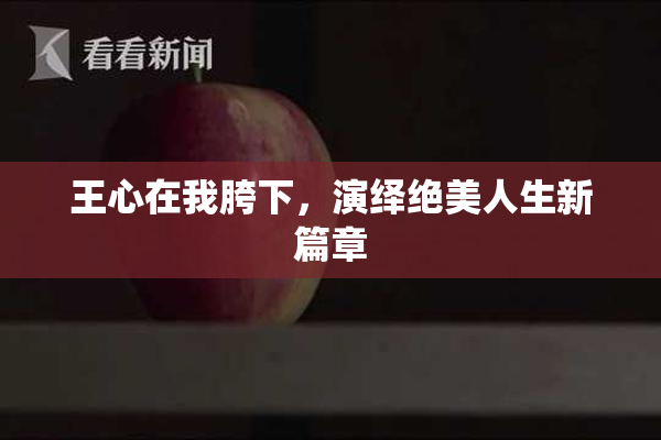 王心在我胯下，演绎绝美人生新篇章