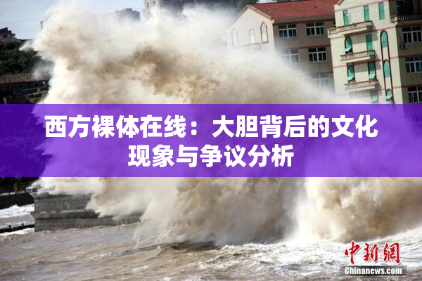 西方裸体在线：大胆背后的文化现象与争议分析