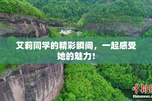 艾莉同学的精彩瞬间，一起感受她的魅力！