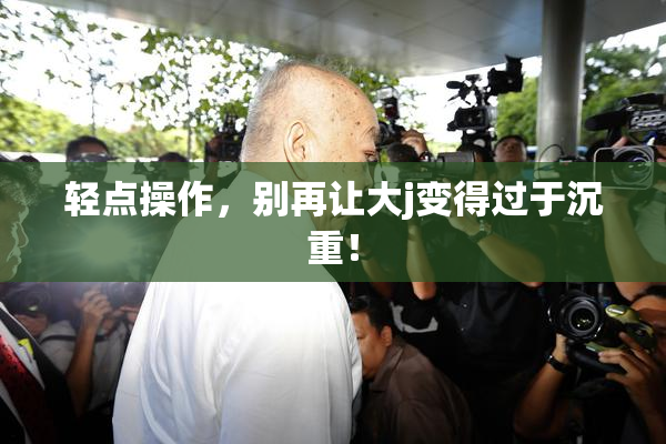 轻点操作，别再让大j变得过于沉重！