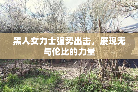 黑人女力士强势出击，展现无与伦比的力量
