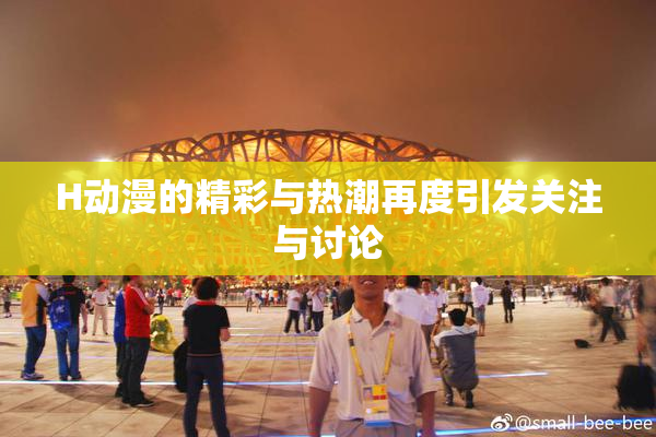 H动漫的精彩与热潮再度引发关注与讨论