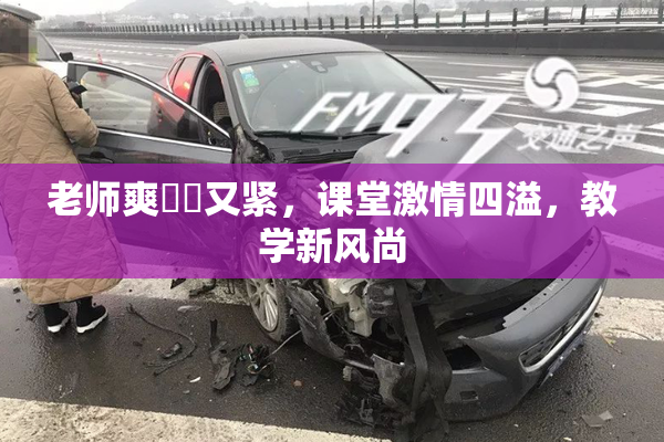 老师爽❌‌又紧，课堂激情四溢，教学新风尚