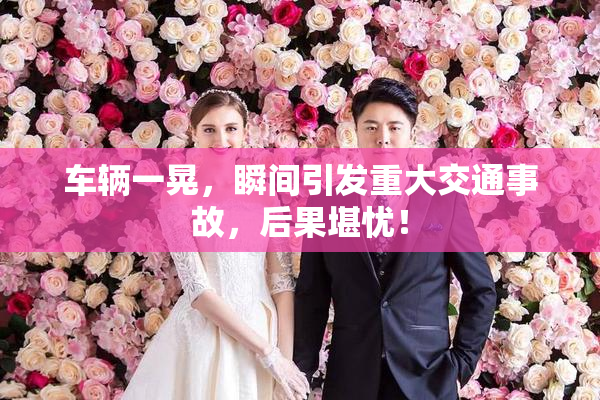车辆一晃，瞬间引发重大交通事故，后果堪忧！