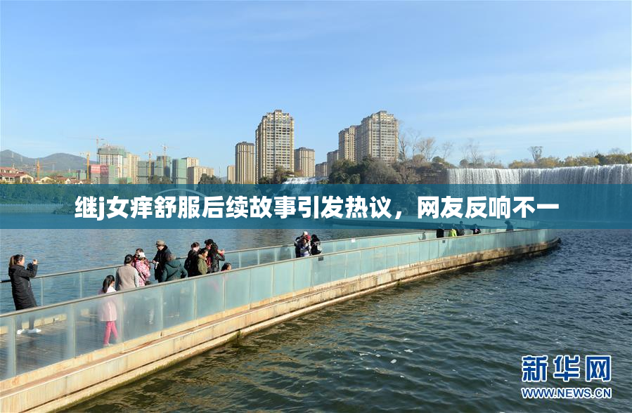 继j女痒舒服后续故事引发热议，网友反响不一