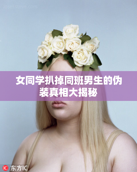 女同学扒掉同班男生的伪装真相大揭秘