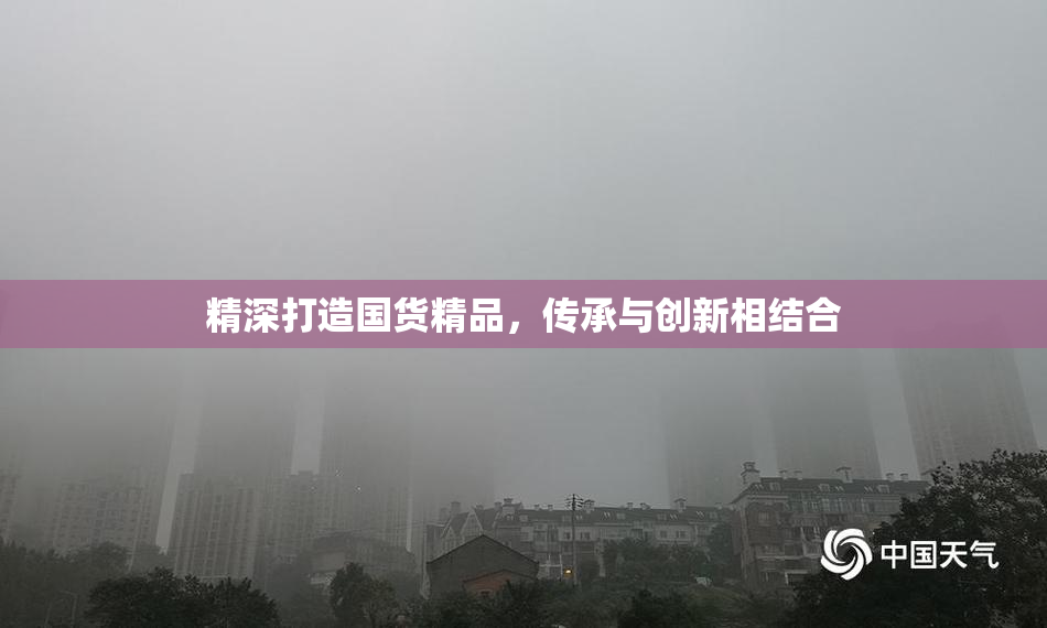 精深打造国货精品，传承与创新相结合