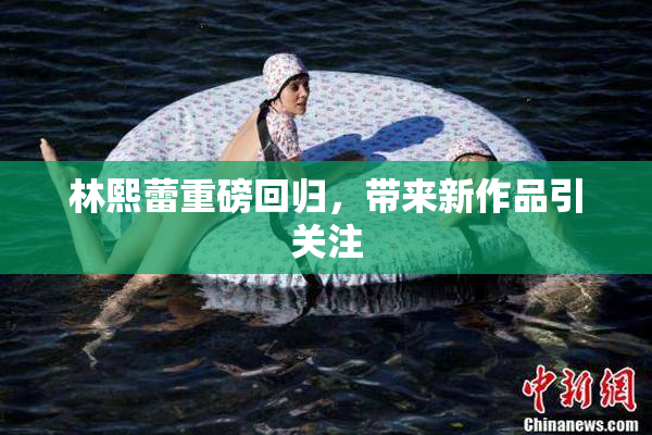 林熙蕾重磅回归，带来新作品引关注