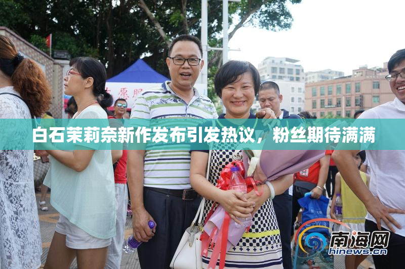 白石茉莉奈新作发布引发热议，粉丝期待满满