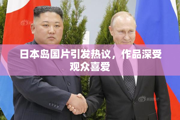 日本岛国片引发热议，作品深受观众喜爱