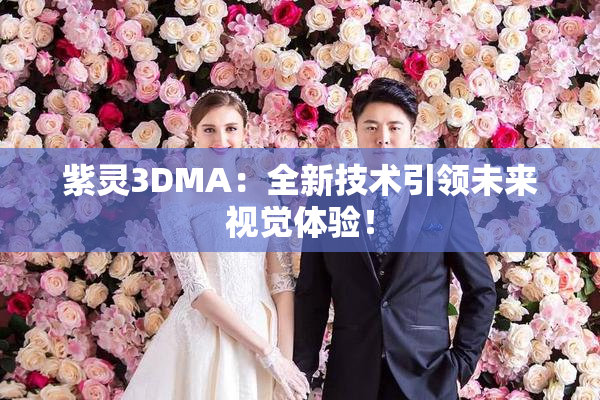 紫灵3DMA：全新技术引领未来视觉体验！