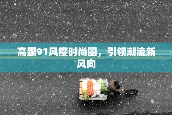 高跟91风靡时尚圈，引领潮流新风向