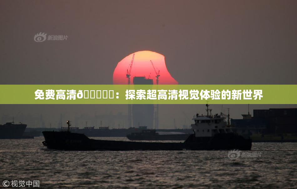 免费高清🔞❌‌：探索超高清视觉体验的新世界