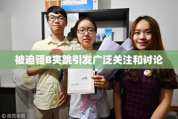 被迫骚B夹跳引发广泛关注和讨论