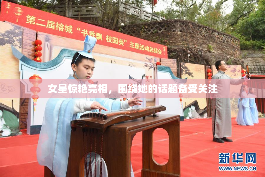 女星惊艳亮相，围绕她的话题备受关注