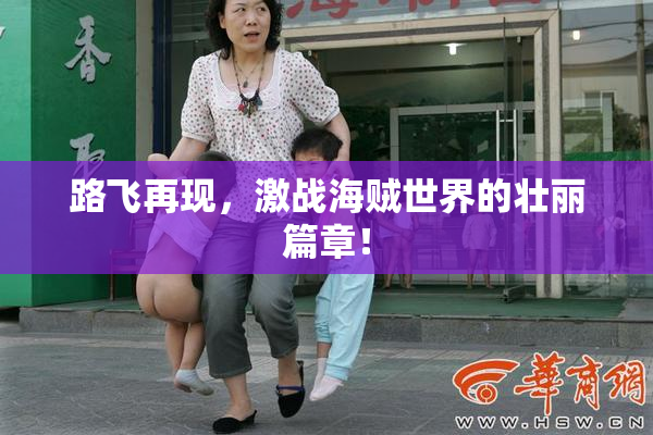 路飞再现，激战海贼世界的壮丽篇章！