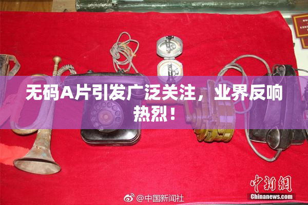 无码A片引发广泛关注，业界反响热烈！