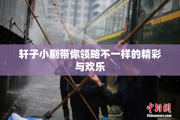 轩子小剧带你领略不一样的精彩与欢乐