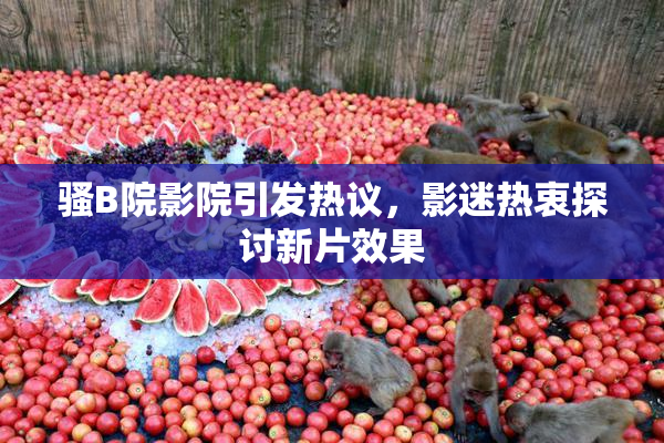 骚B院影院引发热议，影迷热衷探讨新片效果