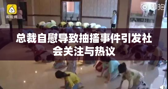 总裁自慰导致抽搐事件引发社会关注与热议