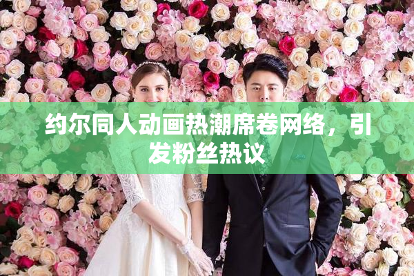约尔同人动画热潮席卷网络，引发粉丝热议