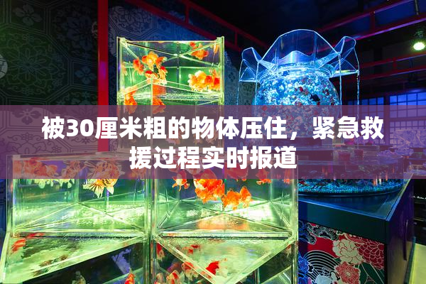被30厘米粗的物体压住，紧急救援过程实时报道