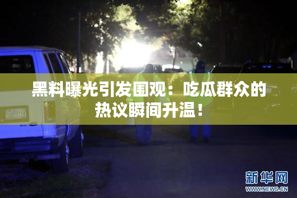 黑料曝光引发围观：吃瓜群众的热议瞬间升温！