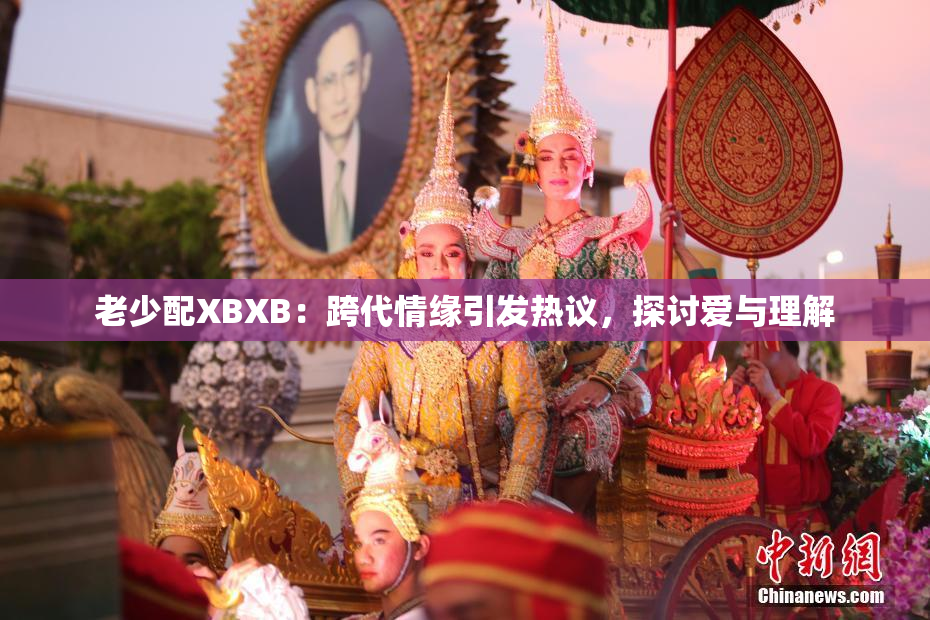 老少配XBXB：跨代情缘引发热议，探讨爱与理解
