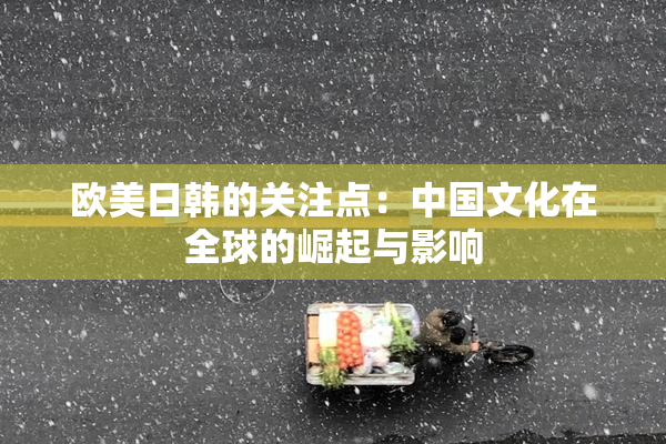 欧美日韩的关注点：中国文化在全球的崛起与影响
