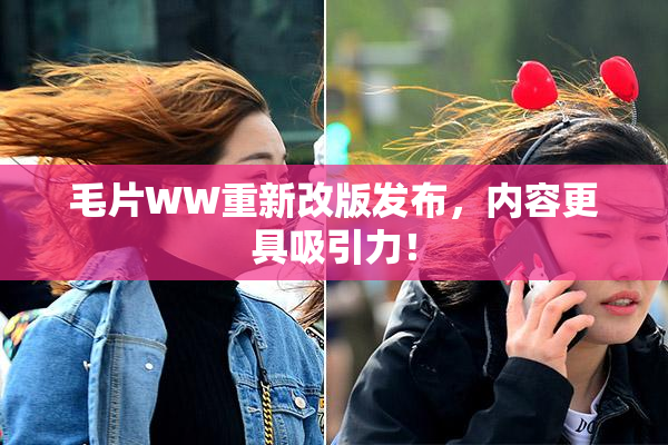 毛片WW重新改版发布，内容更具吸引力！