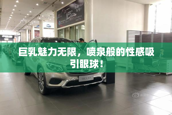 巨乳魅力无限，喷泉般的性感吸引眼球！