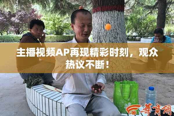 主播视频AP再现精彩时刻，观众热议不断！