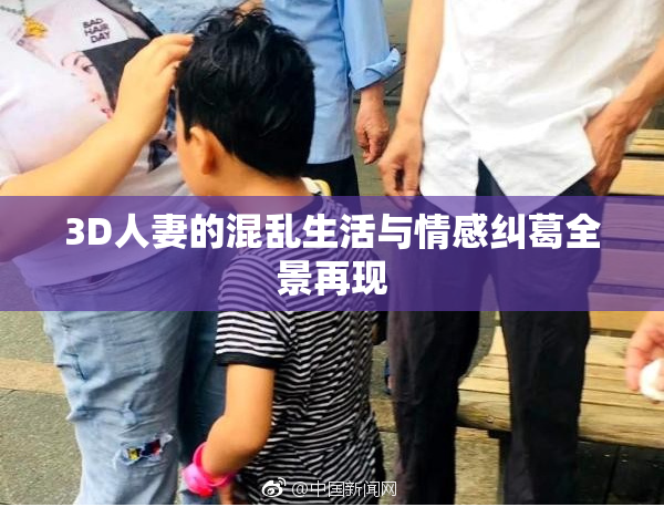 3D人妻的混乱生活与情感纠葛全景再现