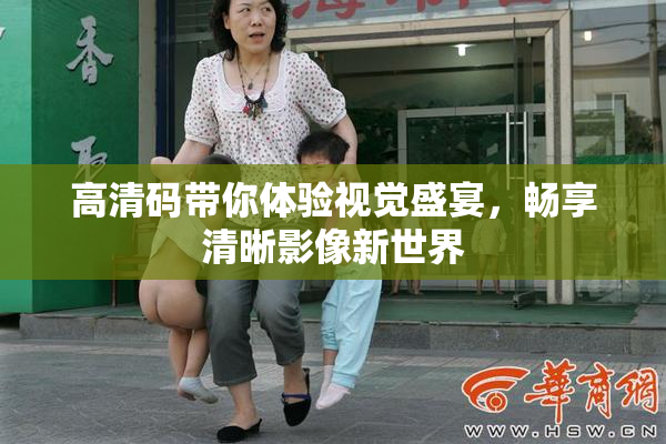高清码带你体验视觉盛宴，畅享清晰影像新世界