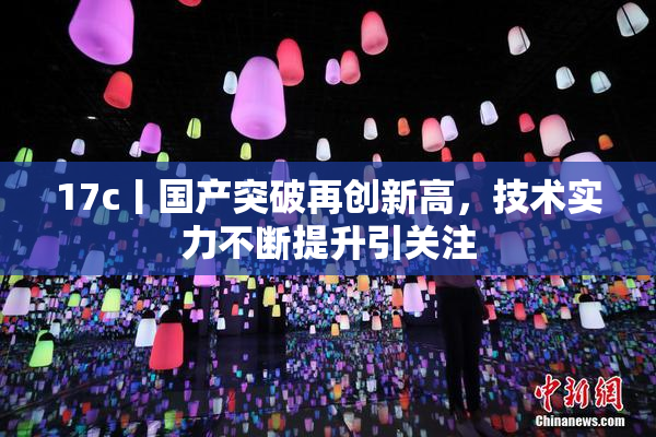 17c丨国产突破再创新高，技术实力不断提升引关注