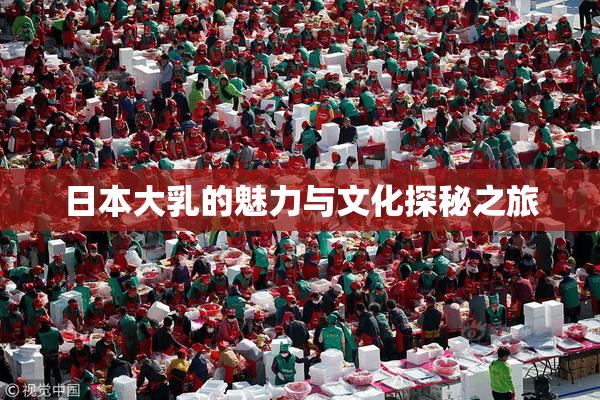 日本大乳的魅力与文化探秘之旅