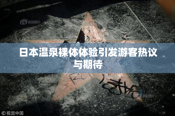 日本温泉裸体体验引发游客热议与期待