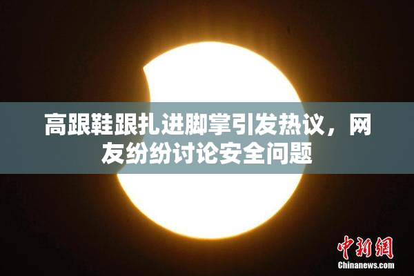 高跟鞋跟扎进脚掌引发热议，网友纷纷讨论安全问题