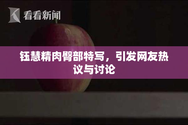 钰慧精肉臀部特写，引发网友热议与讨论