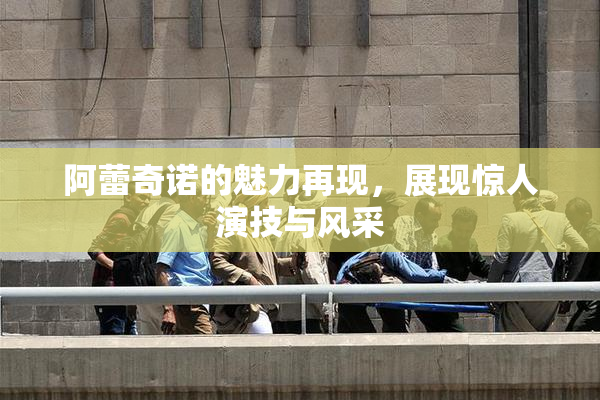 阿蕾奇诺的魅力再现，展现惊人演技与风采