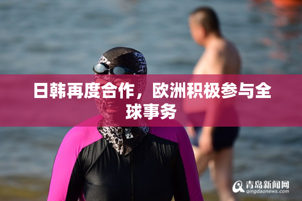 日韩再度合作，欧洲积极参与全球事务