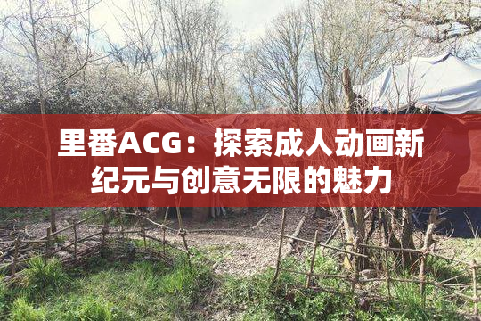 里番ACG：探索成人动画新纪元与创意无限的魅力