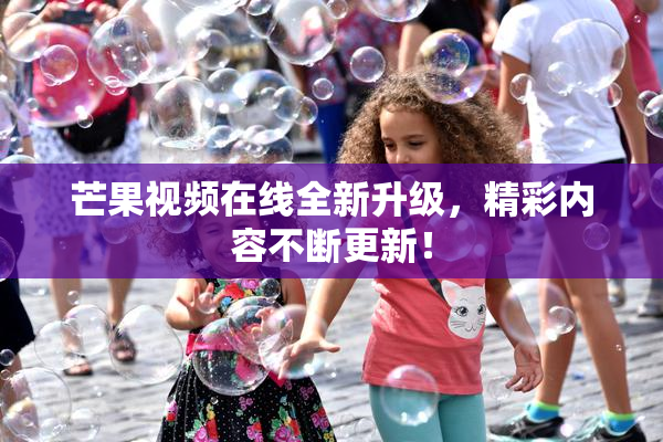 芒果视频在线全新升级，精彩内容不断更新！