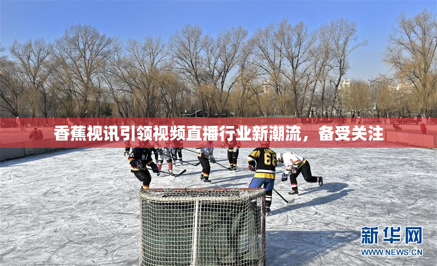 香蕉视讯引领视频直播行业新潮流，备受关注