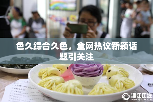 色久综合久色，全网热议新颖话题引关注