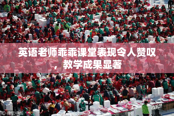 英语老师乖乖课堂表现令人赞叹，教学成果显著